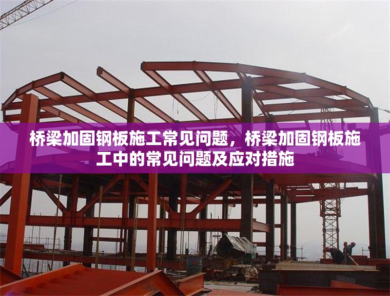 橋梁加固鋼板施工常見問題，橋梁加固鋼板施工中的常見問題及應對措施 行業新聞 第1張