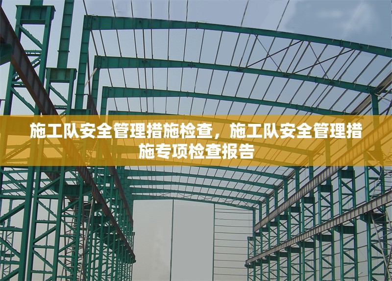 施工隊安全管理措施檢查，施工隊安全管理措施專項檢查報告 行業(yè)新聞 第1張
