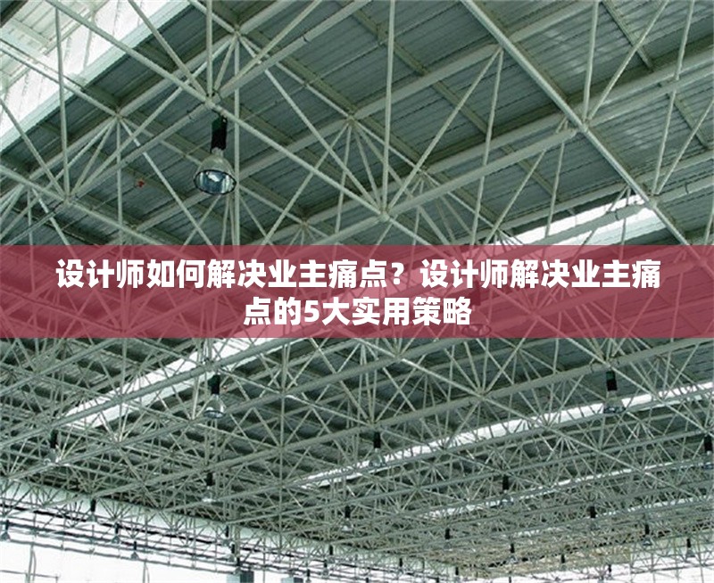 設計師如何解決業主痛點？設計師解決業主痛點的5大實用策略 行業新聞 第1張