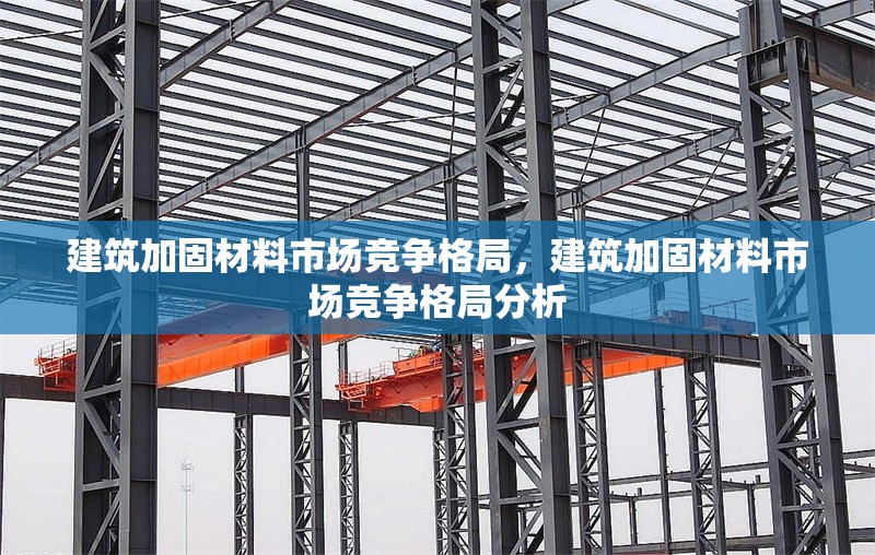 建筑加固材料市場競爭格局，建筑加固材料市場競爭格局分析 行業新聞 第1張