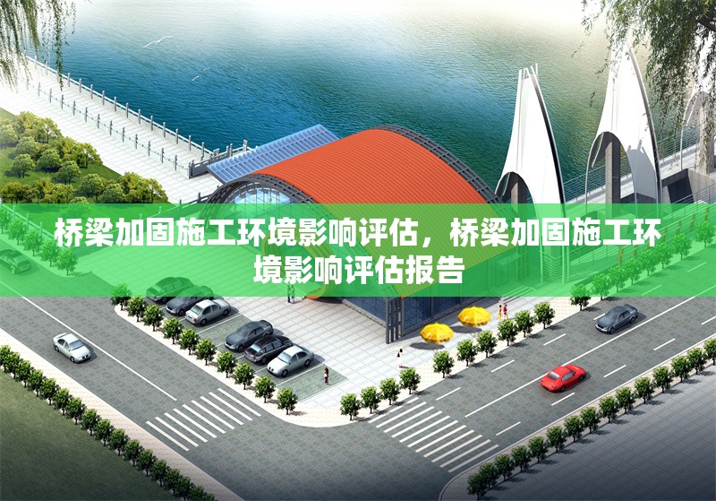 橋梁加固施工環境影響評估，橋梁加固施工環境影響評估報告 行業新聞 第1張
