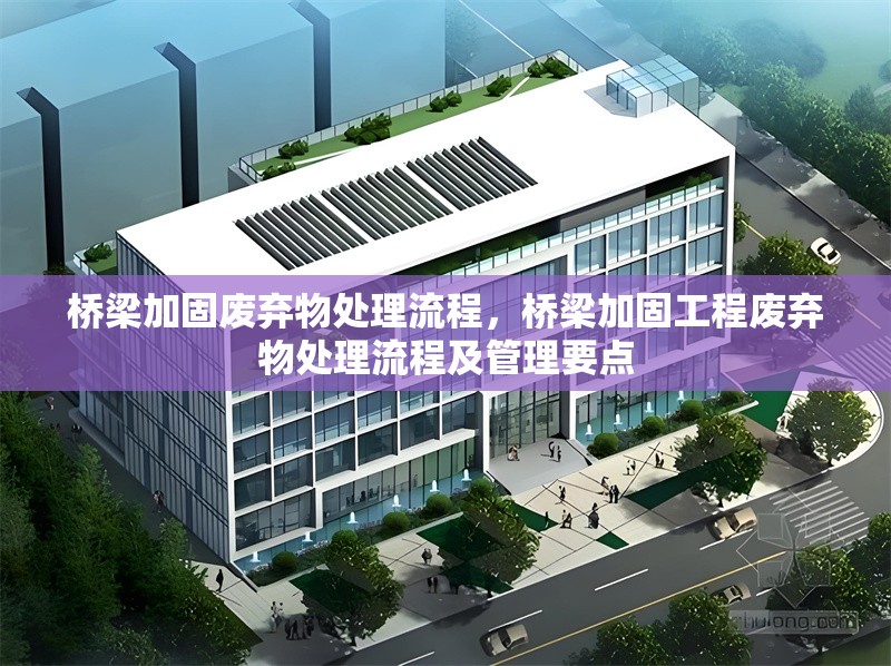 橋梁加固廢棄物處理流程，橋梁加固工程廢棄物處理流程及管理要點
