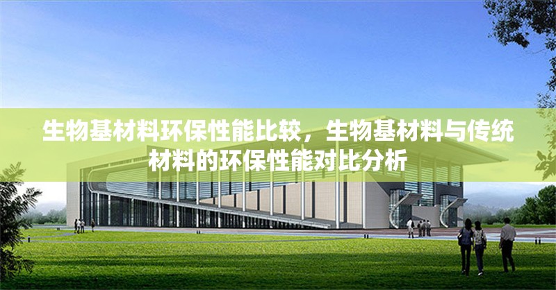 生物基材料環保性能比較，生物基材料與傳統材料的環保性能對比分析