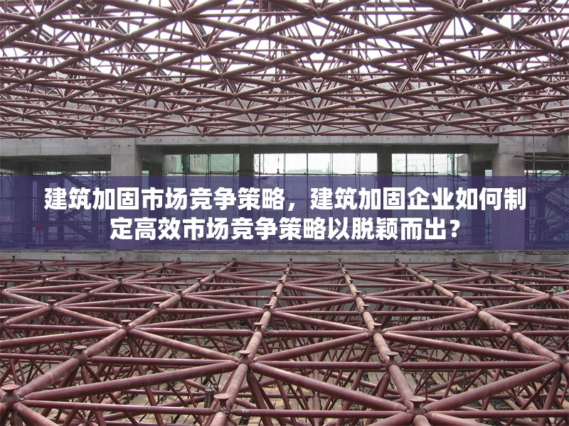 建筑加固市場競爭策略，建筑加固企業如何制定高效市場競爭策略以脫穎而出？ 行業新聞