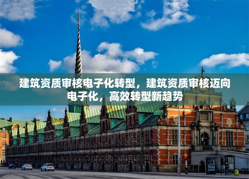 建筑資質(zhì)審核電子化轉(zhuǎn)型，建筑資質(zhì)審核邁向電子化，高效轉(zhuǎn)型新趨勢 行業(yè)新聞 第1張