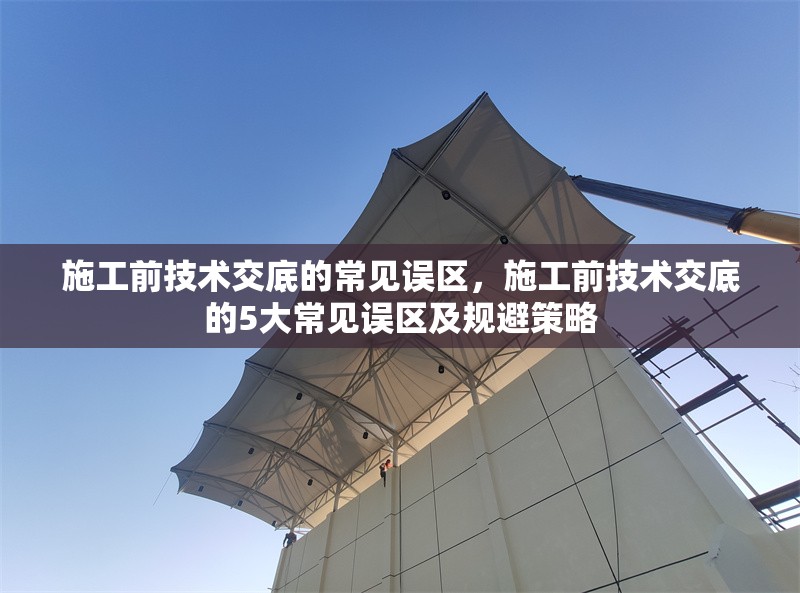施工前技術交底的常見誤區，施工前技術交底的5大常見誤區及規避策略 行業新聞 第1張