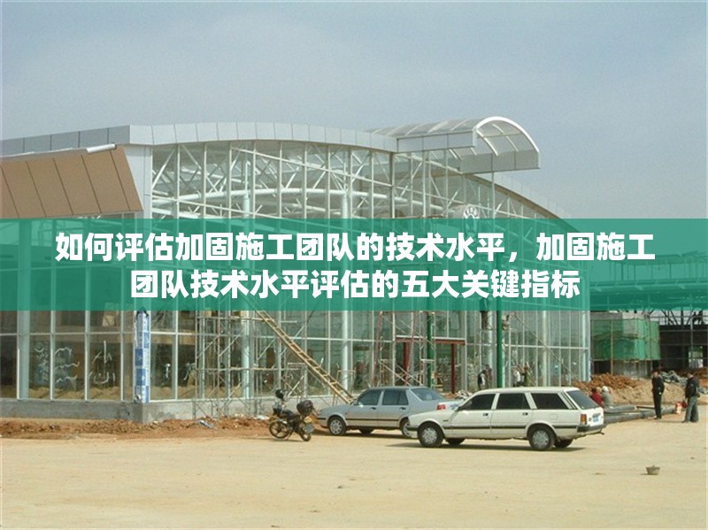 如何評估加固施工團隊的技術水平，加固施工團隊技術水平評估的五大關鍵指標 行業新聞 第1張