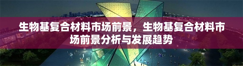 生物基復(fù)合材料市場(chǎng)前景，生物基復(fù)合材料市場(chǎng)前景分析與發(fā)展趨勢(shì) 行業(yè)新聞 第1張
