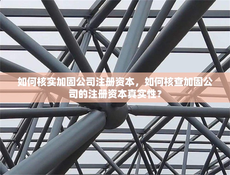 如何核實加固公司注冊資本，如何核查加固公司的注冊資本真實性？ 行業(yè)新聞 第1張