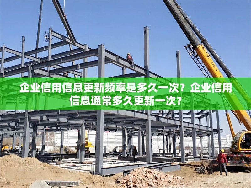 企業(yè)信用信息更新頻率是多久一次？企業(yè)信用信息通常多久更新一次？