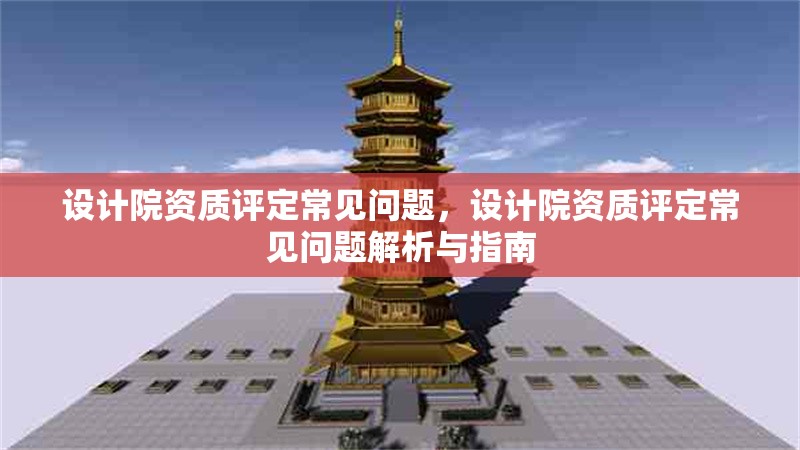 設計院資質評定常見問題，設計院資質評定常見問題解析與指南