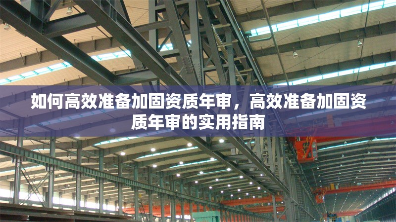 如何高效準備加固資質年審，高效準備加固資質年審的實用指南