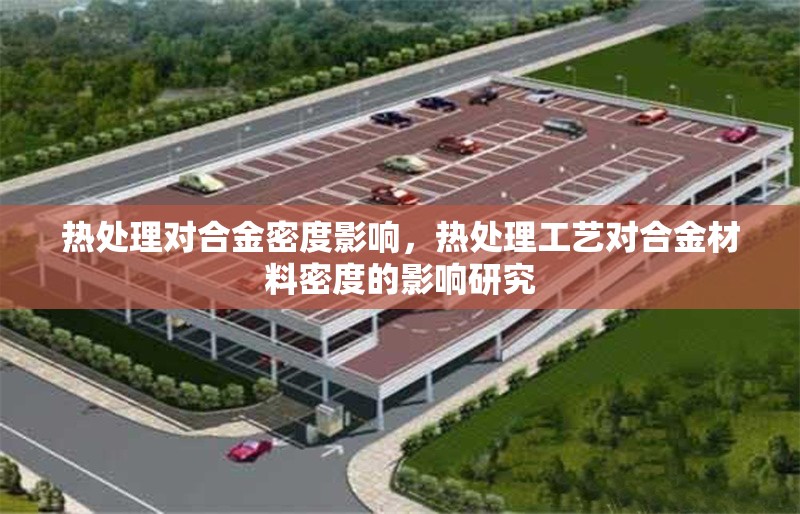 熱處理對合金密度影響，熱處理工藝對合金材料密度的影響研究，熱處理工藝對合金材料密度的影響研究 行業新聞 第1張