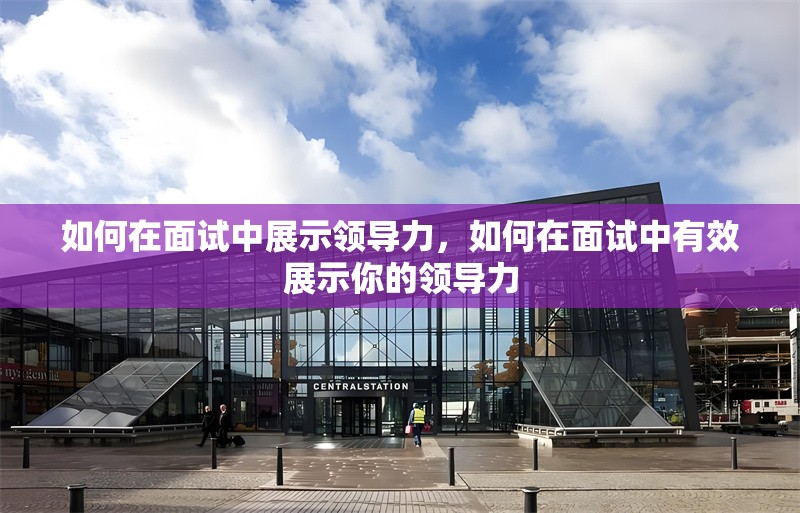如何在面試中展示領(lǐng)導(dǎo)力，如何在面試中有效展示你的領(lǐng)導(dǎo)力