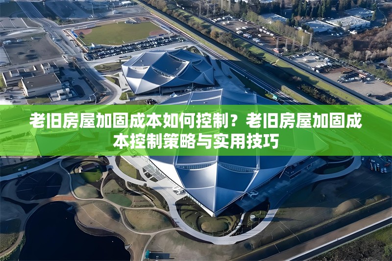 老舊房屋加固成本如何控制？老舊房屋加固成本控制策略與實用技巧
