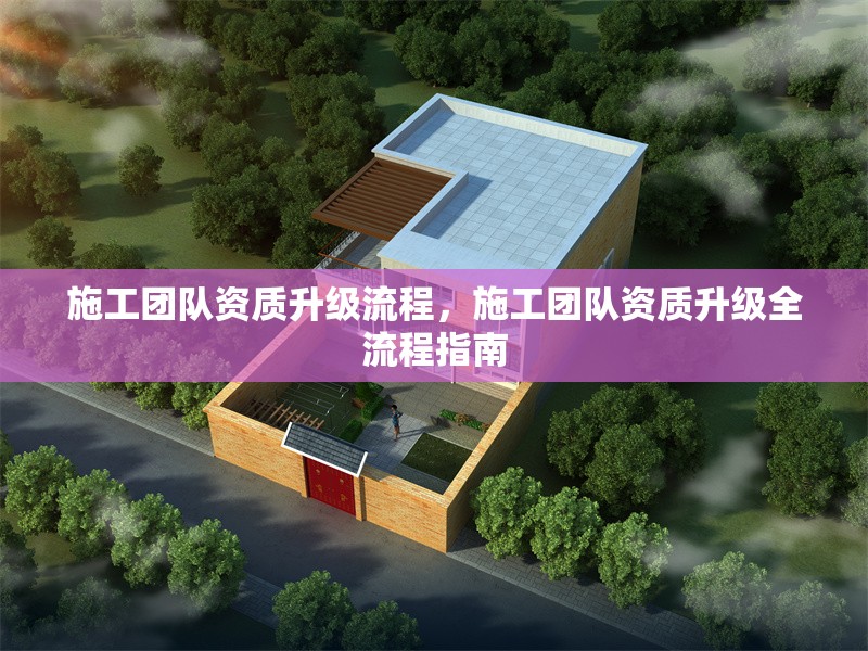 施工團(tuán)隊(duì)資質(zhì)升級流程，施工團(tuán)隊(duì)資質(zhì)升級全流程指南
