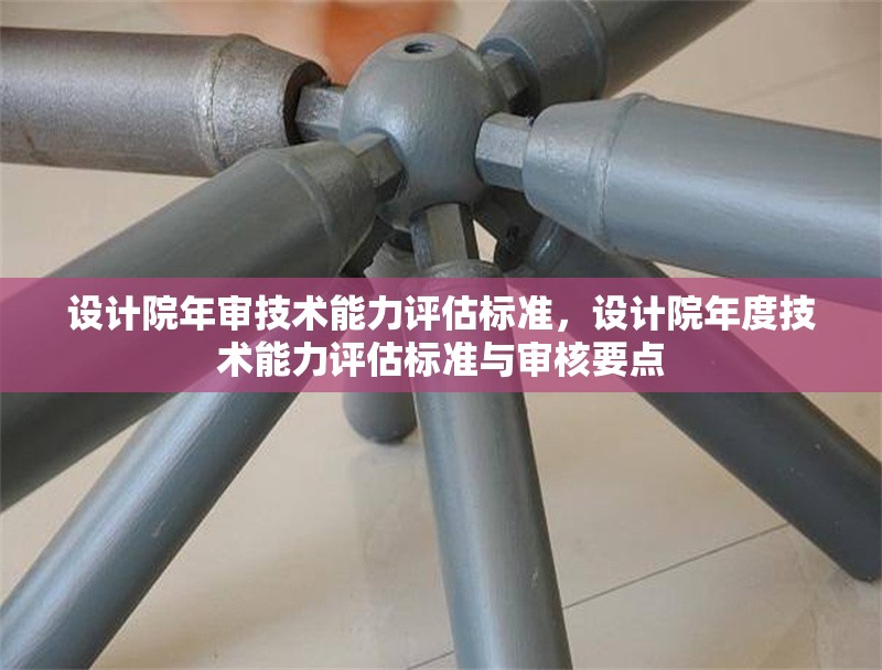 設計院年審技術能力評估標準，設計院年度技術能力評估標準與審核要點 行業新聞 第1張