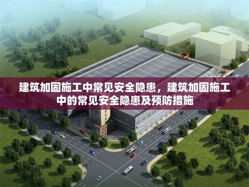 建筑加固施工中常見安全隱患，建筑加固施工中的常見安全隱患及預防措施