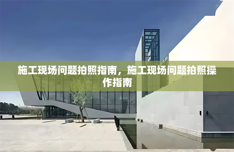 施工現場問題拍照指南，施工現場問題拍照操作指南