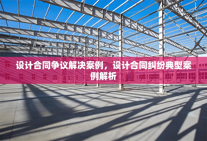 設計合同爭議解決案例，設計合同糾紛典型案例解析