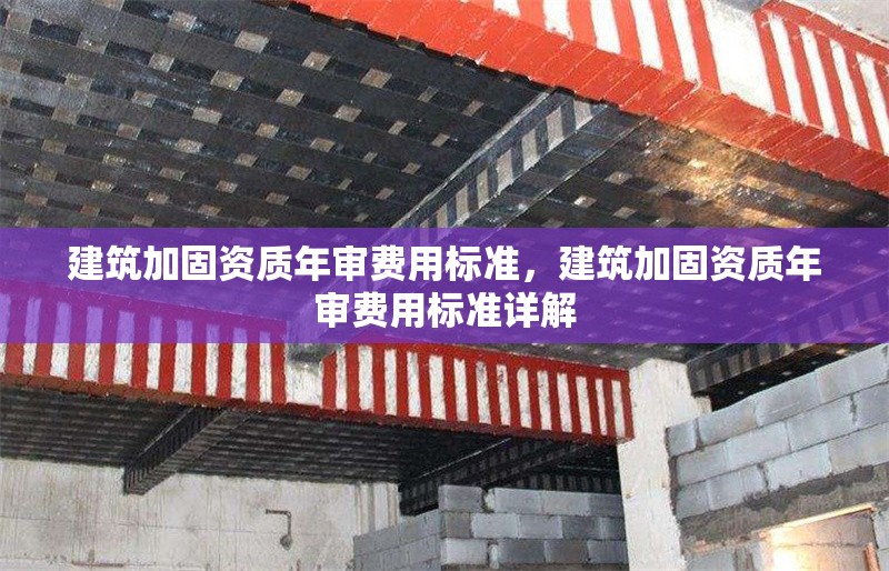 建筑加固資質(zhì)年審費用標(biāo)準(zhǔn)，建筑加固資質(zhì)年審費用標(biāo)準(zhǔn)詳解
