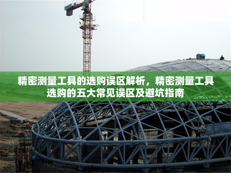 精密測量工具的選購誤區(qū)解析，精密測量工具選購的五大常見誤區(qū)及避坑指南