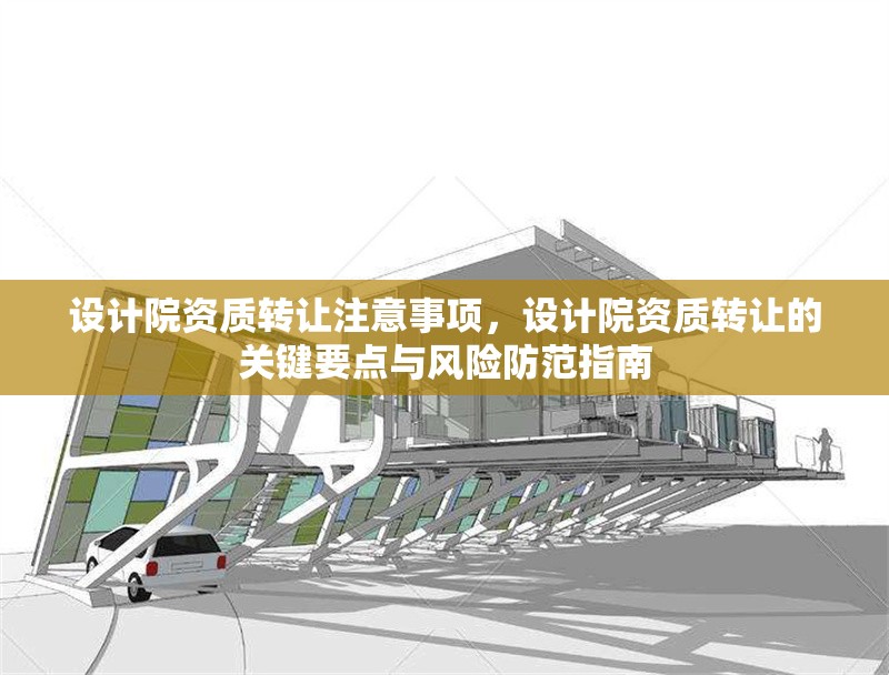 設計院資質轉讓注意事項，設計院資質轉讓的關鍵要點與風險防范指南