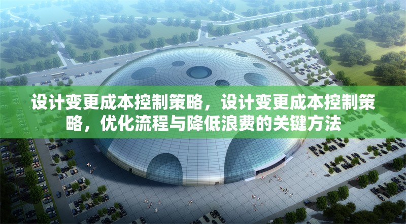設計變更成本控制策略，設計變更成本控制策略，優化流程與降低浪費的關鍵方法 行業新聞 第1張