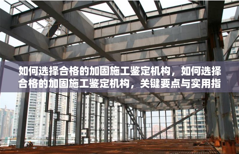 如何選擇合格的加固施工鑒定機構，如何選擇合格的加固施工鑒定機構，關鍵要點與實用指南