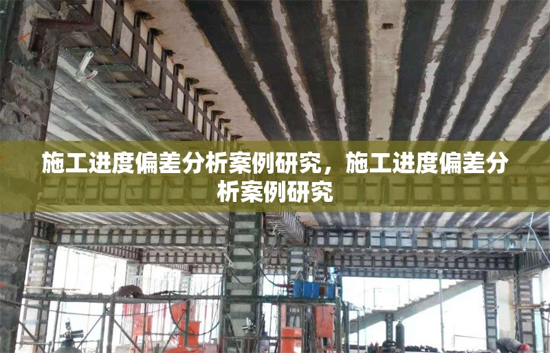 施工進度偏差分析案例研究，施工進度偏差分析案例研究