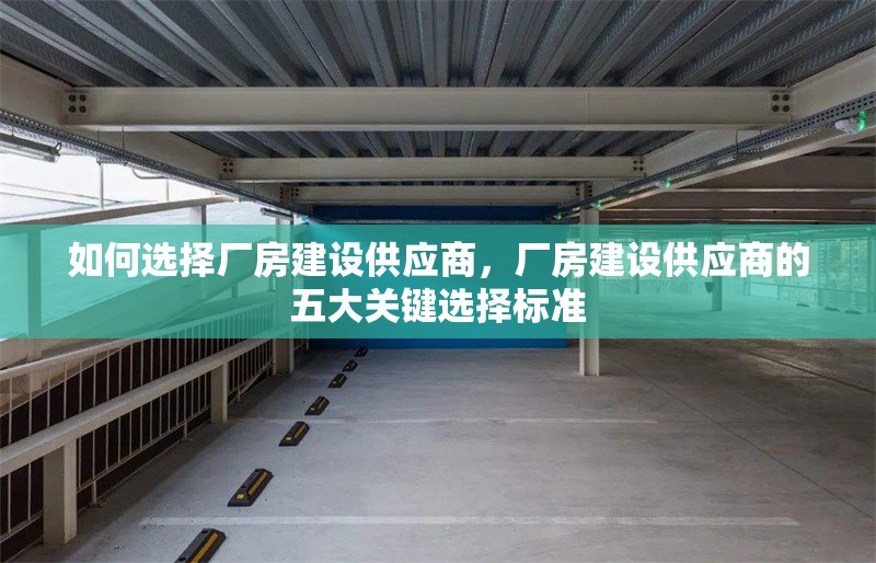 如何選擇廠房建設(shè)供應(yīng)商，廠房建設(shè)供應(yīng)商的五大關(guān)鍵選擇標(biāo)準(zhǔn)