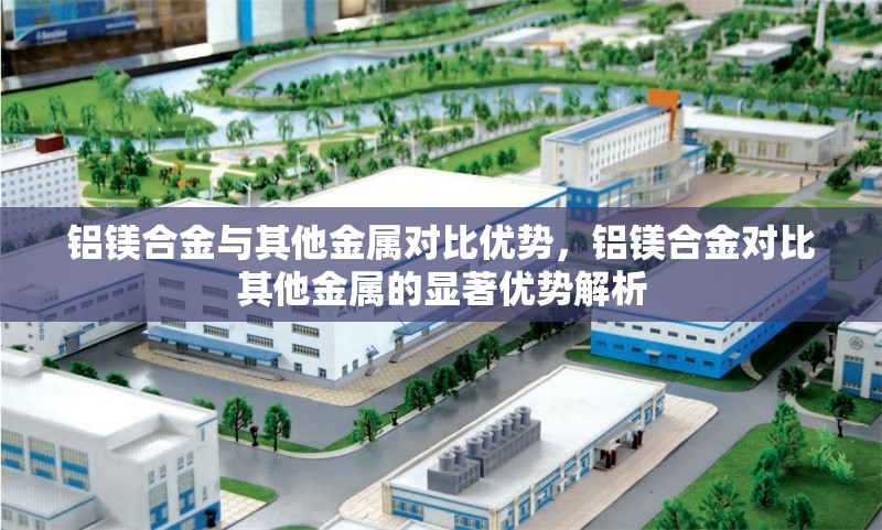 鋁鎂合金與其他金屬對比優勢，鋁鎂合金對比其他金屬的顯著優勢解析 行業新聞 第1張