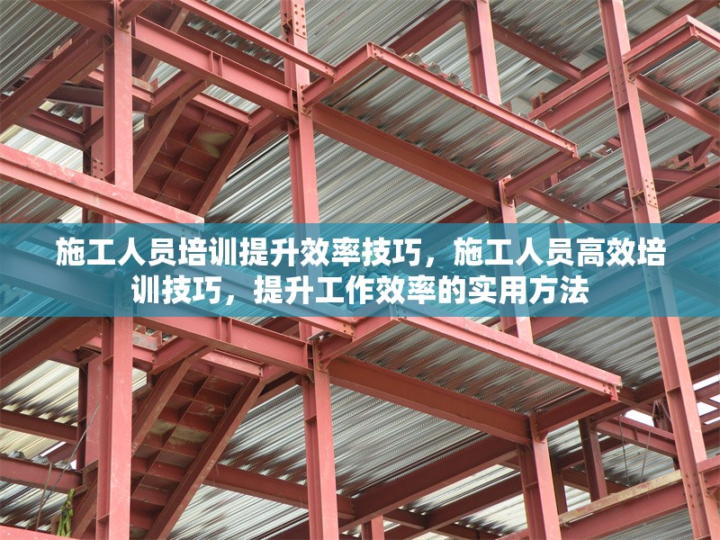 施工人員培訓(xùn)提升效率技巧，施工人員高效培訓(xùn)技巧，提升工作效率的實用方法 行業(yè)新聞 第1張