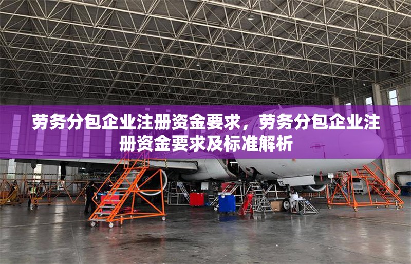 勞務(wù)分包企業(yè)注冊資金要求，勞務(wù)分包企業(yè)注冊資金要求及標(biāo)準(zhǔn)解析