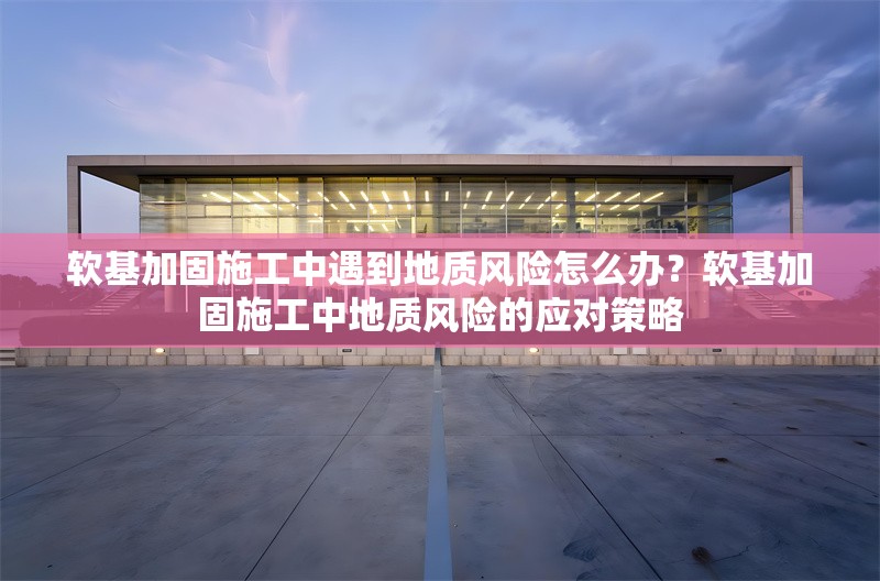 軟基加固施工中遇到地質風險怎么辦？軟基加固施工中地質風險的應對策略 行業新聞 第1張