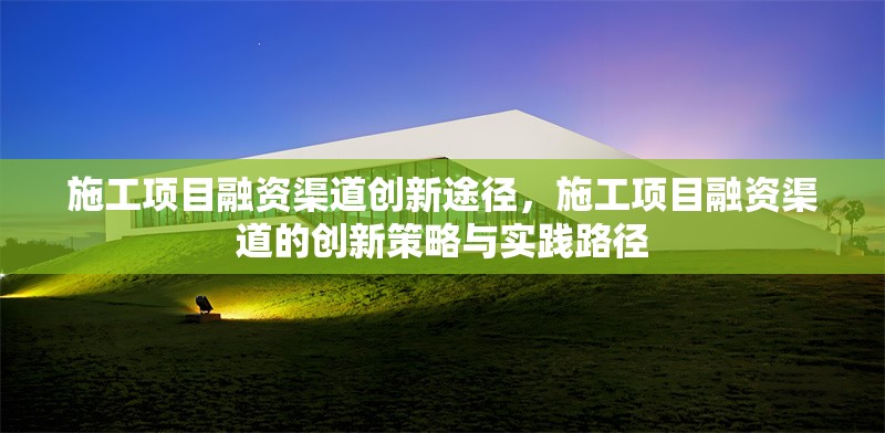 施工項目融資渠道創新途徑，施工項目融資渠道的創新策略與實踐路徑