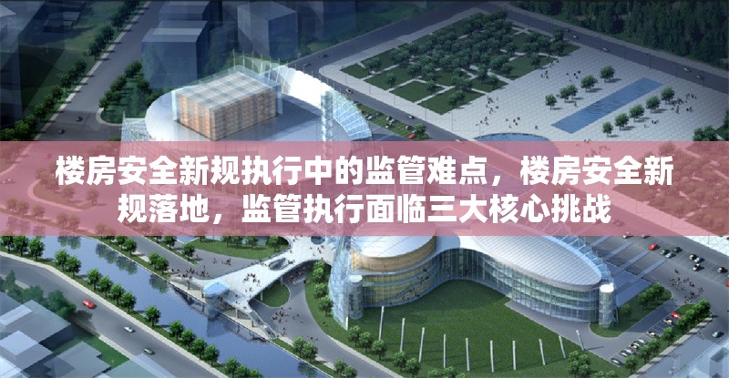 樓房安全新規執行中的監管難點，樓房安全新規落地，監管執行面臨三大核心挑戰，樓房安全新規落地遇阻，三大監管挑戰亟待破解