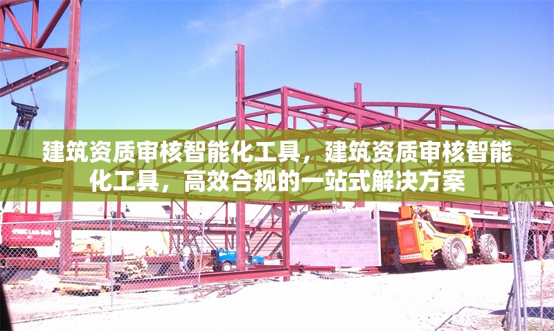 建筑資質(zhì)審核智能化工具，建筑資質(zhì)審核智能化工具，高效合規(guī)的一站式解決方案