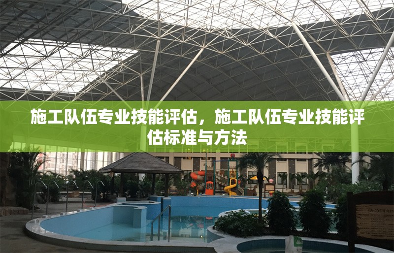 施工隊(duì)伍專業(yè)技能評(píng)估，施工隊(duì)伍專業(yè)技能評(píng)估標(biāo)準(zhǔn)與方法