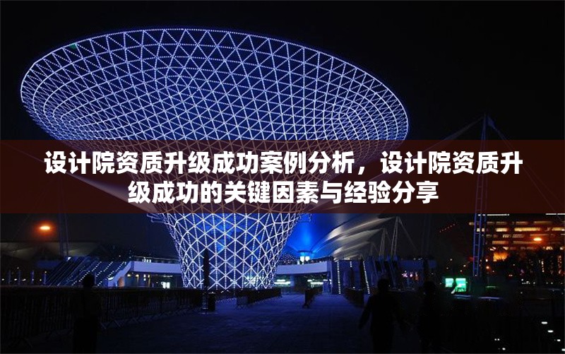 設計院資質升級成功案例分析，設計院資質升級成功的關鍵因素與經驗分享 行業新聞 第1張