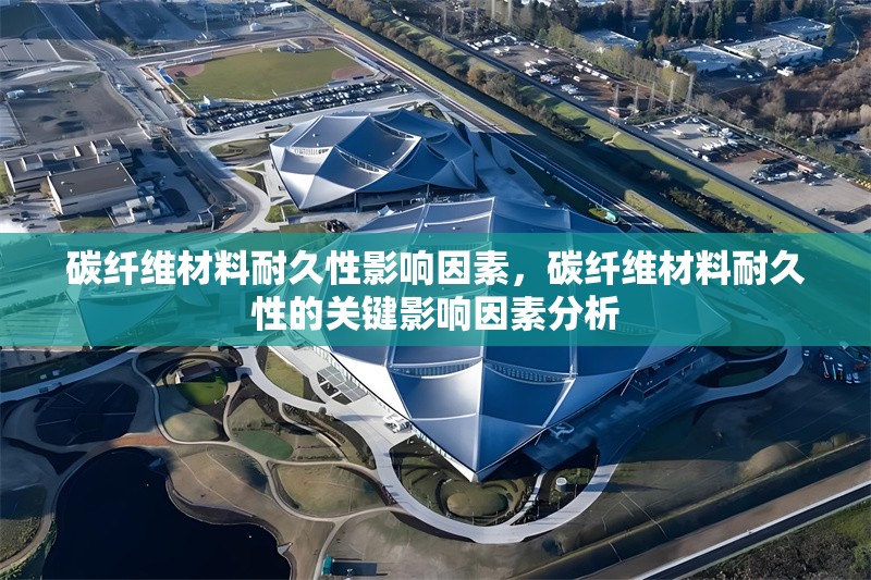碳纖維材料耐久性影響因素，碳纖維材料耐久性的關鍵影響因素分析
