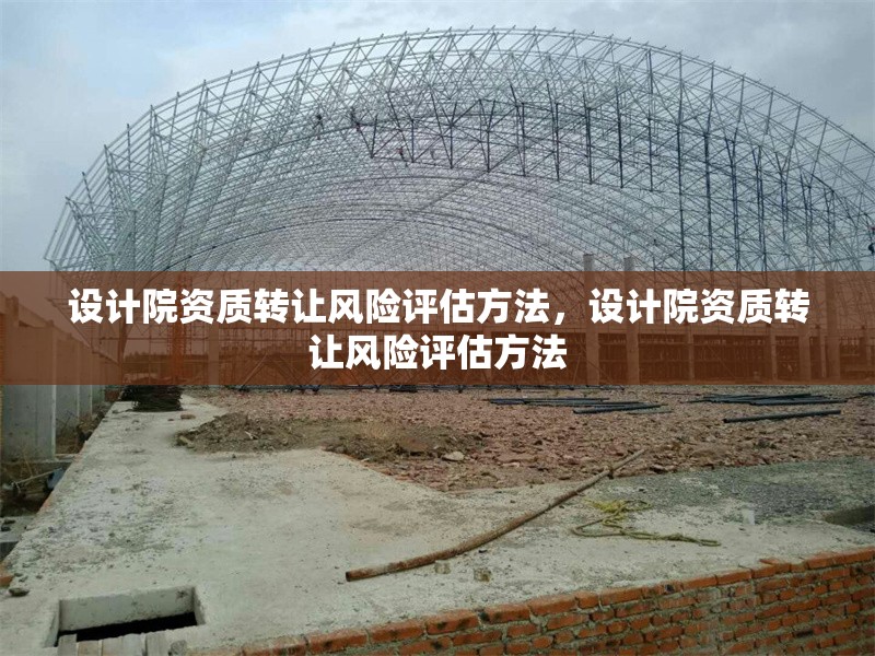 設計院資質轉讓風險評估方法，設計院資質轉讓風險評估方法 行業新聞 第1張