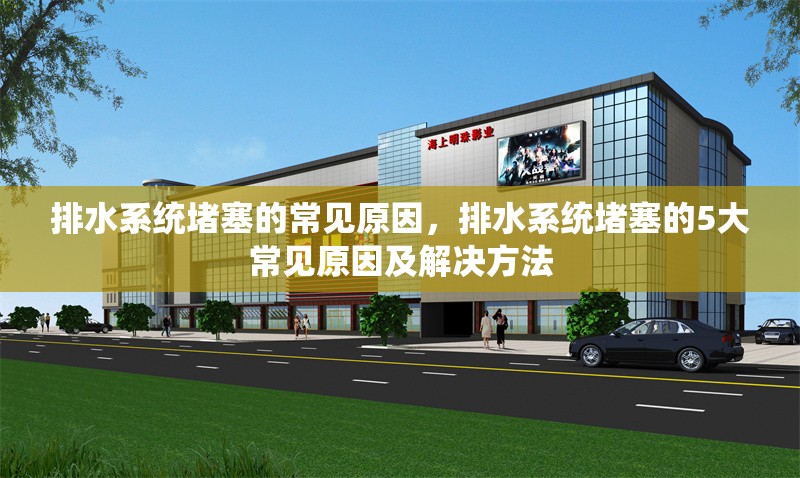 排水系統(tǒng)堵塞的常見原因，排水系統(tǒng)堵塞的5大常見原因及解決方法