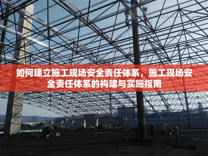 如何建立施工現場安全責任體系，施工現場安全責任體系的構建與實施指南
