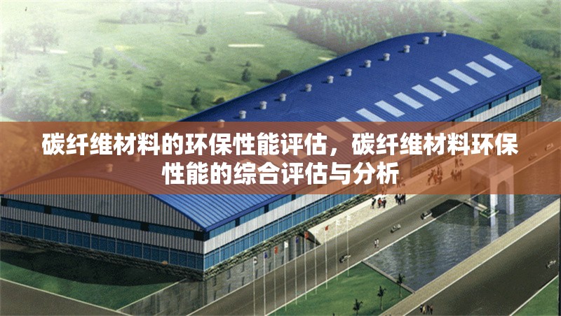 碳纖維材料的環保性能評估，碳纖維材料環保性能的綜合評估與分析