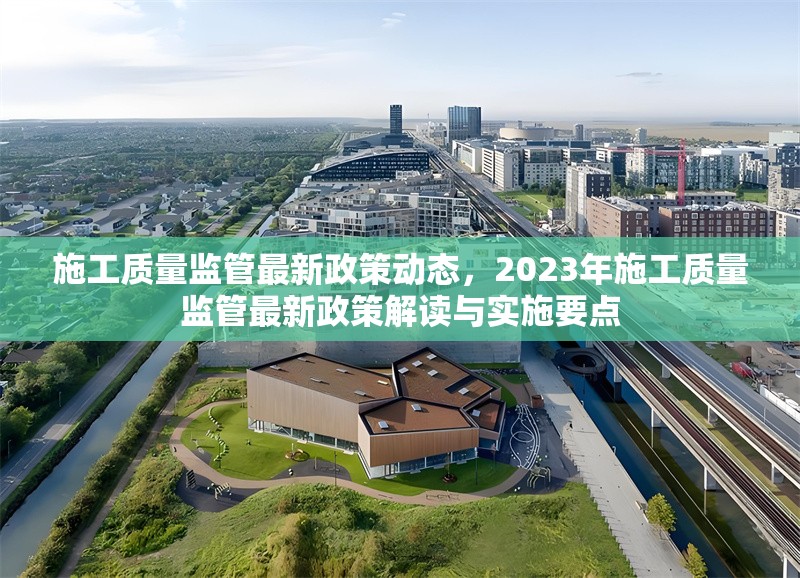 施工質(zhì)量監(jiān)管最新政策動(dòng)態(tài)，2023年施工質(zhì)量監(jiān)管最新政策解讀與實(shí)施要點(diǎn)