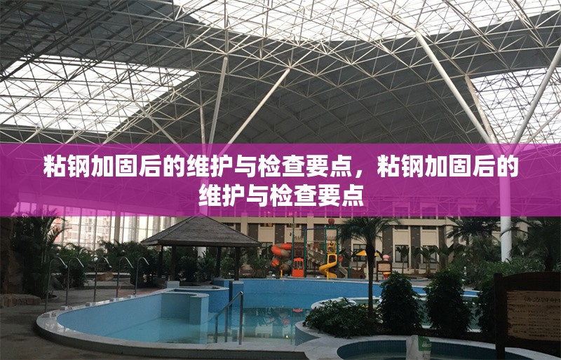 粘鋼加固后的維護與檢查要點，粘鋼加固后的維護與檢查要點