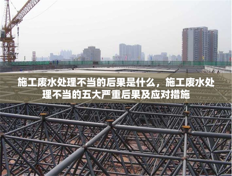 施工廢水處理不當的后果是什么，施工廢水處理不當的五大嚴重后果及應對措施 行業新聞 第1張