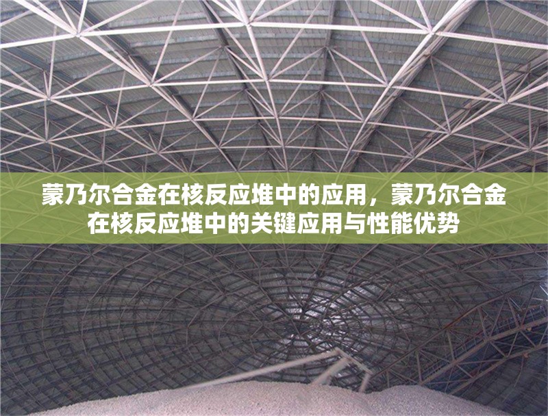 蒙乃爾合金在核反應堆中的應用，蒙乃爾合金在核反應堆中的關鍵應用與性能優勢