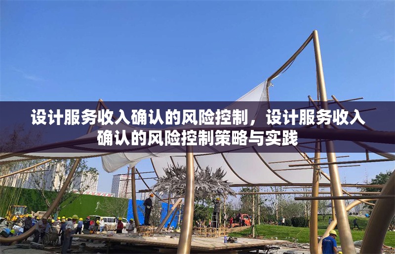 設(shè)計(jì)服務(wù)收入確認(rèn)的風(fēng)險(xiǎn)控制，設(shè)計(jì)服務(wù)收入確認(rèn)的風(fēng)險(xiǎn)控制策略與實(shí)踐